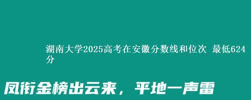 湖南大学2025年在安徽分数线和位次 最低624分