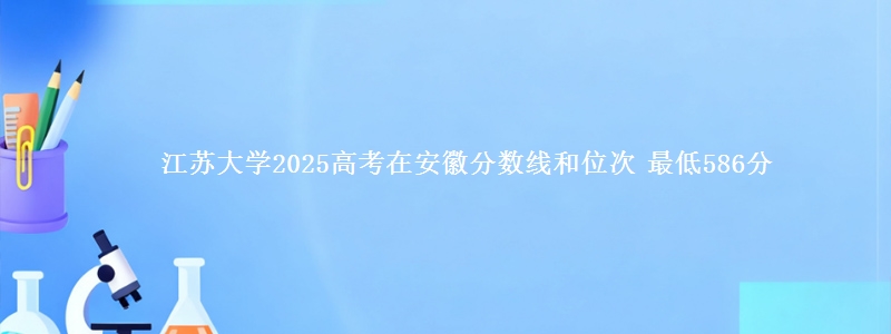 江苏大学2025年在安徽分数线和位次 最低586分