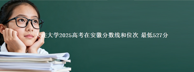 大连大学2025年在安徽分数线和位次 最低527分