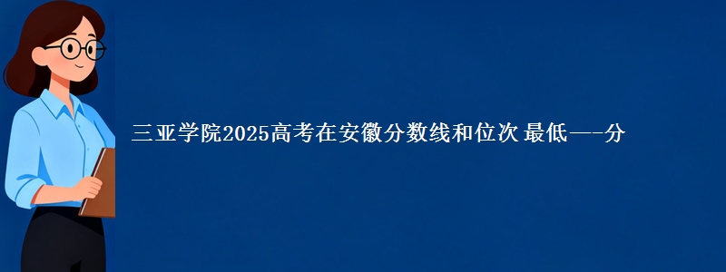 三亚学院2025年在安徽分数线和位次 最低—-分
