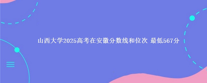 山西大学2025年在安徽分数线和位次 最低567分