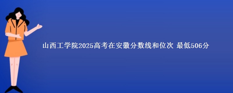 山西工学院2025年在安徽分数线和位次 最低506分