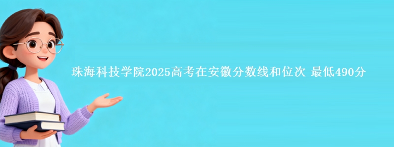 珠海科技学院2025年在安徽分数线和位次 最低490分