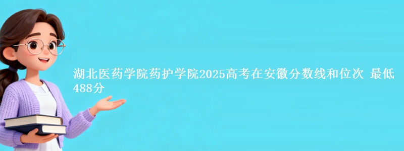 湖北医药学院药护学院2025年在安徽分数线和位次 最低488分