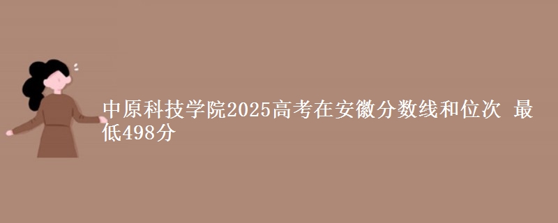 中原科技学院2025年在安徽分数线和位次 最低498分