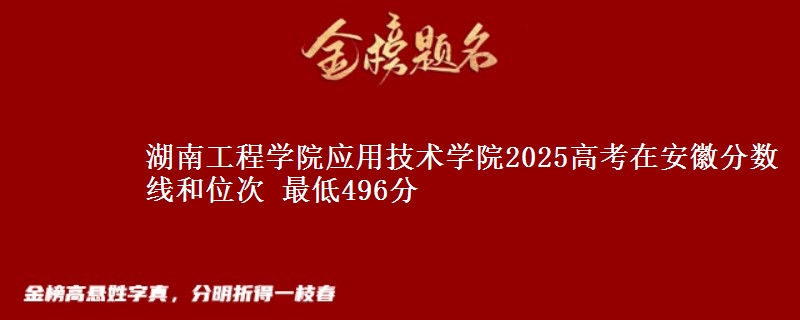 湖南工程学院应用技术学院2025年在安徽分数线和位次 最低496分