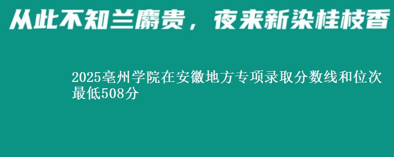 2025亳州学院在安徽地方专项录取分数线和位次 最低508分