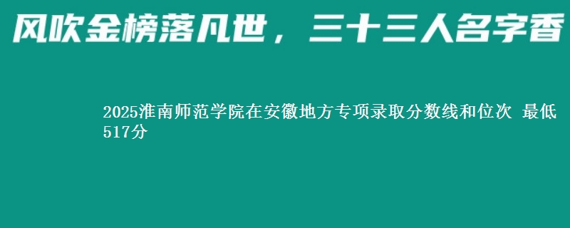 2025淮南师范学院在安徽地方专项录取分数线和位次 最低517分