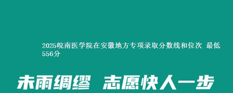 2025皖南医学院在安徽地方专项录取分数线和位次 最低556分