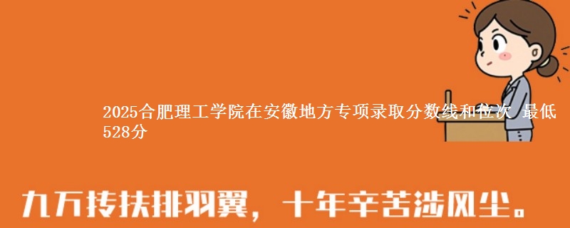 2025合肥理工学院在安徽地方专项录取分数线和位次 最低528分