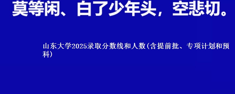山东大学2025录取分数线和人数(含提前批、专项计划和预科)