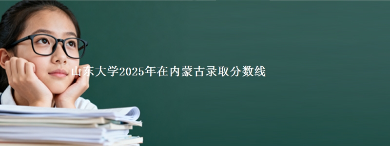 山东大学2025年在内蒙古录取分数线