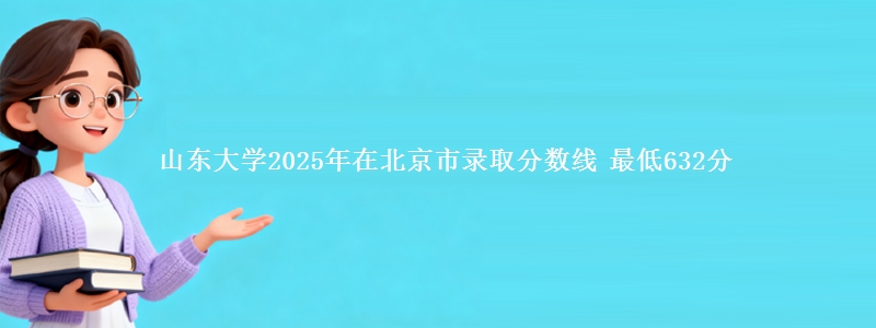 山东大学2025年在北京市分数线：最低632分