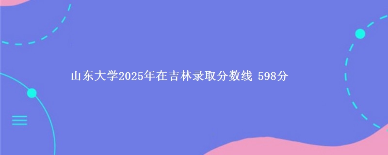山东大学2025年在吉林录取分数线 598分