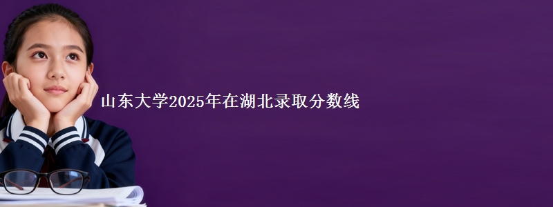 山东大学2025年在湖北录取分数线