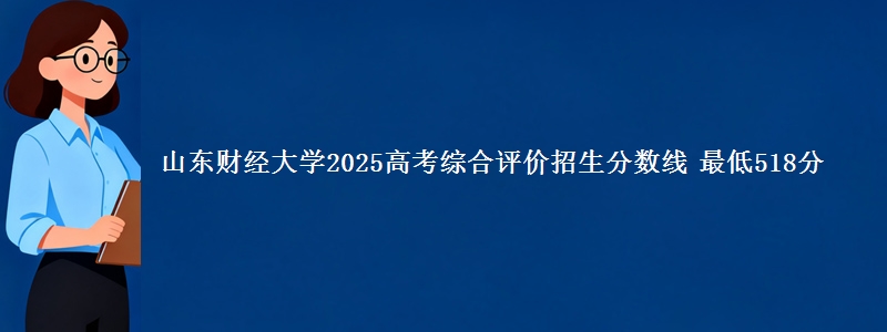 山东财经大学2025高考综合评价招生分数线 最低518分