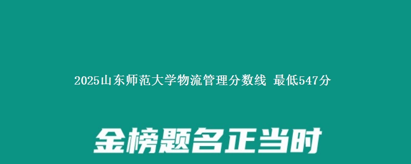 2025山东师范大学物流管理分数线：最低547分