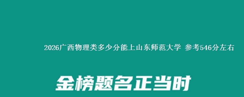 2026广西物理类多少分能上山东师范大学 参考546分左右