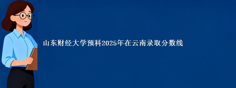 山东财经大学预科2025年在云南录取分数线
