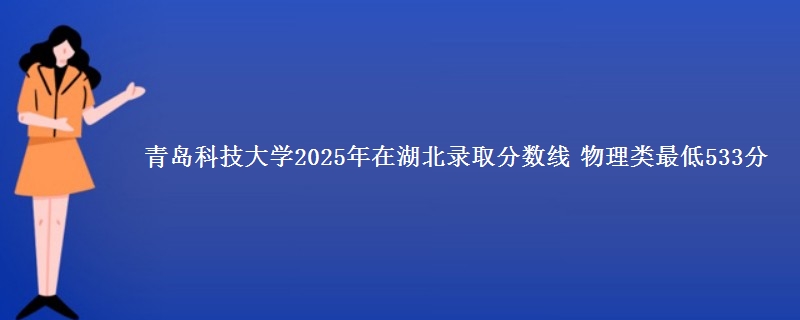青岛科技大学2025年在湖北录取分数线 物理类最低533分