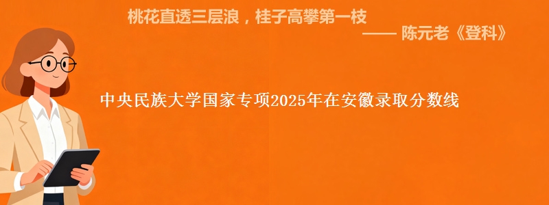 中央民族大学国家专项2025年在安徽录取分数线