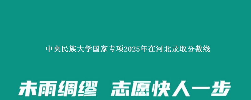 中央民族大学国家专项2025年在河北录取分数线