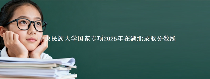 中央民族大学国家专项2025年在湖北录取分数线