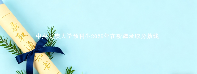 中央民族大学预科生2025年在新疆录取分数线