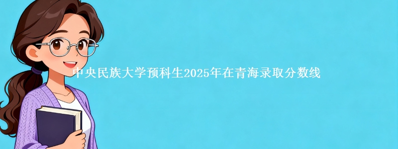 中央民族大学预科生2025年在青海录取分数线