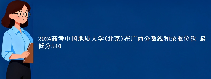 2024高考中国地质大学(北京)在广西分数线和录取位次 最低分540