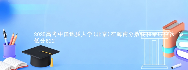 2025年中国地质大学(北京)在海南分数线和录取位次 最低分622