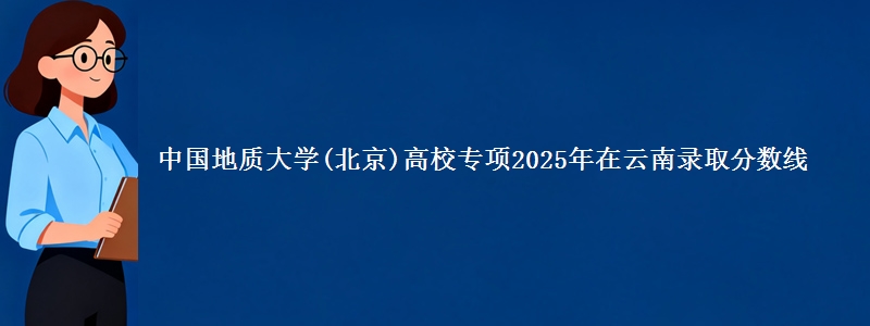 中国地质大学(北京)高校专项2025年在云南录取分数线