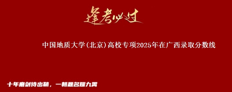 中国地质大学(北京)高校专项2025年在广西录取分数线