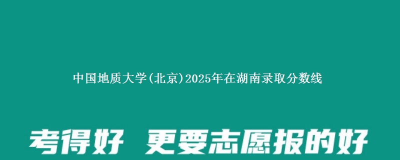 中国地质大学(北京)2025年在湖南录取分数线