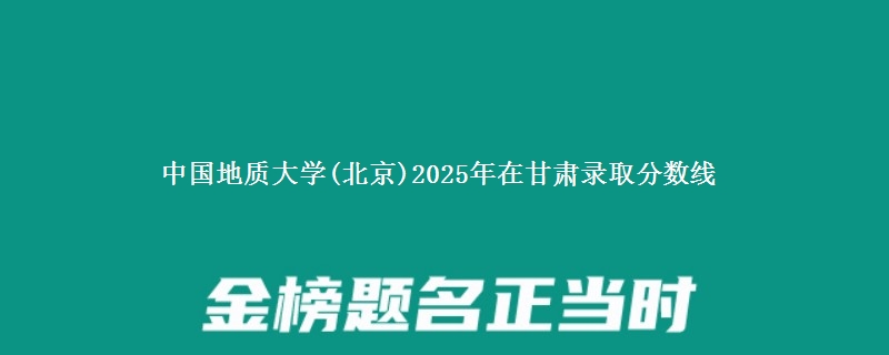 中国地质大学(北京)2025年在甘肃录取分数线