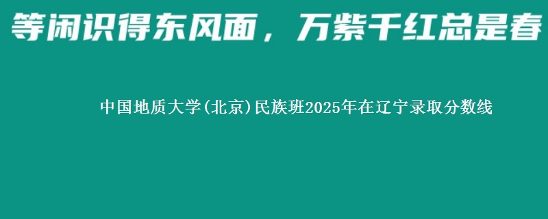 中国地质大学(北京)民族班2025年在辽宁录取分数线
