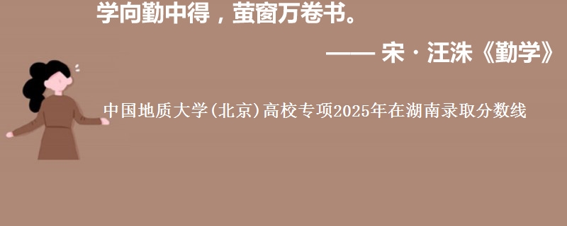 中国地质大学(北京)高校专项2025年在湖南录取分数线