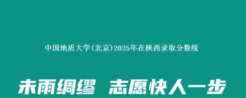 中国地质大学(北京)2025年在陕西录取分数线