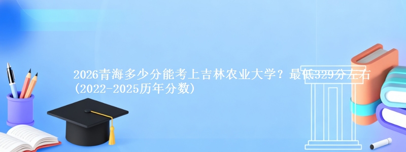 2026青海多少分能考上吉林农业大学?最低329分左右