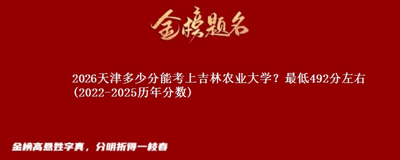 2026天津多少分能考上吉林农业大学?最低492分左右