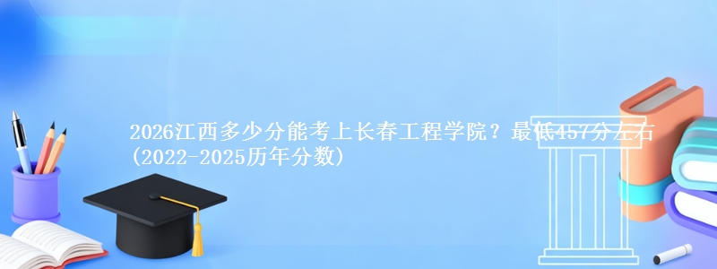 2026江西多少分能考上长春工程学院?最低457分左右