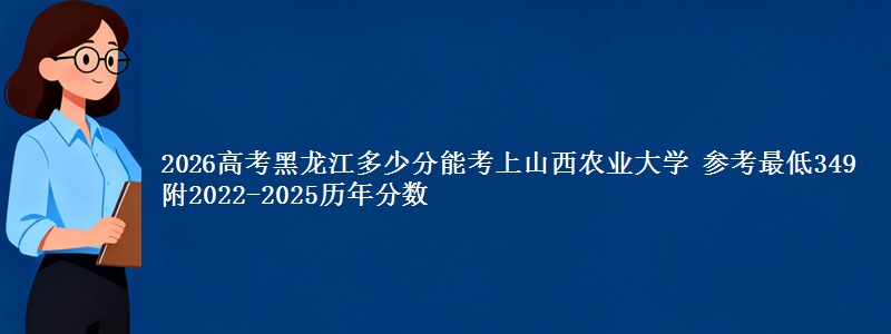 2026黑龙江多少分能考上山西农业大学 参考最低349