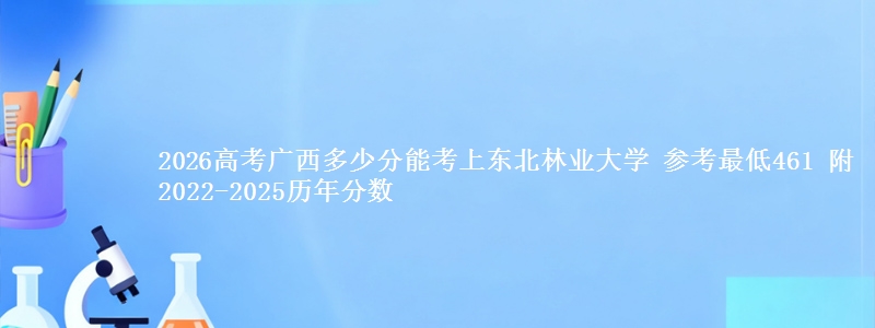 2026广西多少分能考上东北林业大学 参考最低461