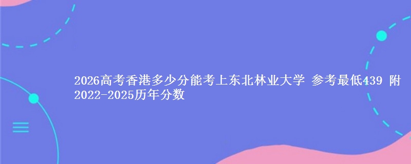 2026香港多少分能考上东北林业大学 参考最低439