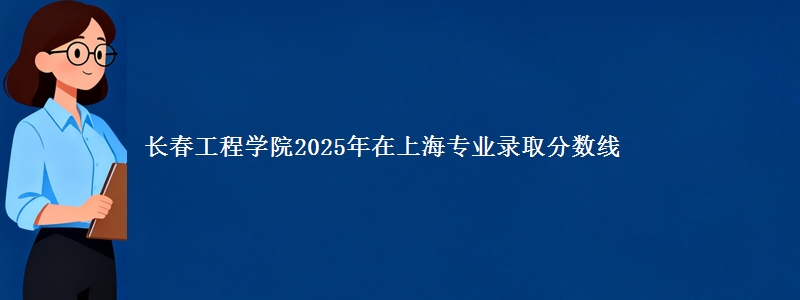 长春工程学院2025年在上海专业录取分数线
