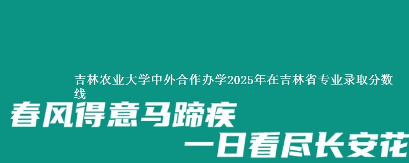 吉林农业大学中外合作办学2025年在吉林省专业录取分数线