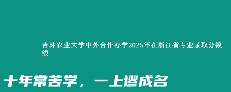 吉林农业大学中外合作办学2025年在浙江省专业录取分数线