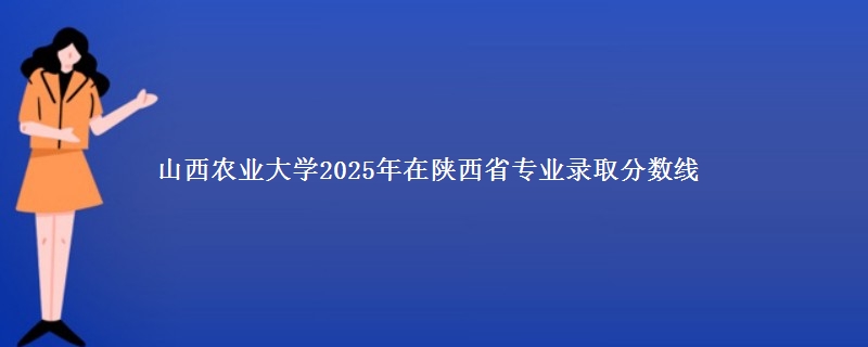 山西农业大学2025年在陕西省专业录取分数线