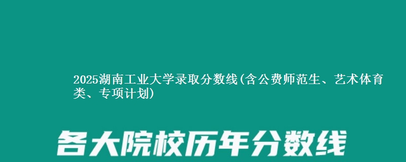 2025湖南工业大学录取分数线(含公费师范生、艺术体育类、专项计划)