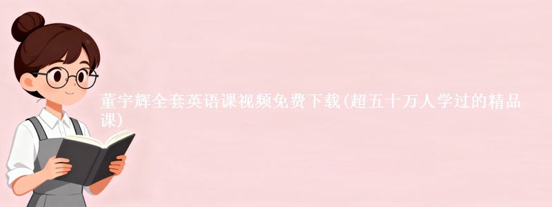 董宇辉全套英语课视频免费下载(超五十万人学过的精品课)